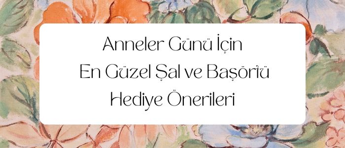 Anneler Günü İçin En Güzel Şal ve Başörtü Hediye Önerileri